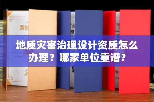 全国地质灾害治理设计资质怎么办理?哪家单位靠谱?