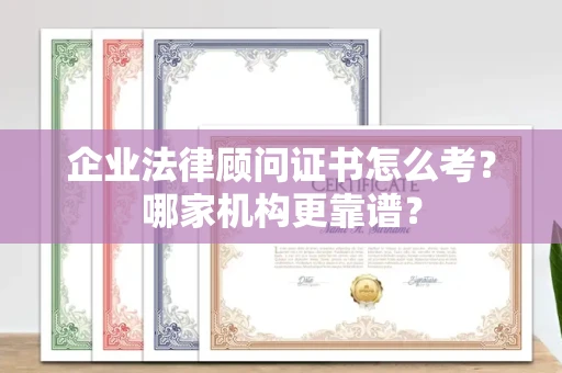全国企业法律顾问证书怎么考?哪家机构更靠谱?
