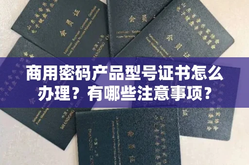 全国商用密码产品型号证书怎么办理?有哪些注意事项?