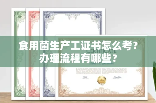 全国食用菌生产工证书怎么考?办理流程有哪些?
