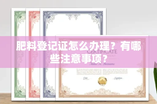 全国肥料登记证怎么办理?有哪些注意事项?