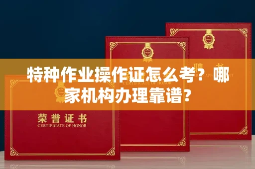 全国特种作业操作证怎么考?哪家机构办理靠谱?