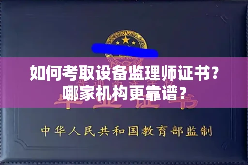 全国如何考取设备监理师证书?哪家机构更靠谱?