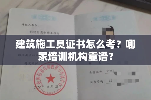 全国建筑施工员证书怎么考?哪家培训机构靠谱?