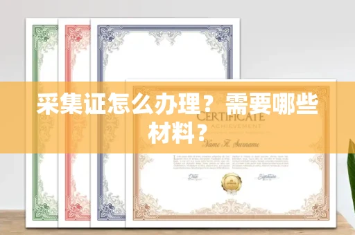 全国采集证怎么办理?需要哪些材料?