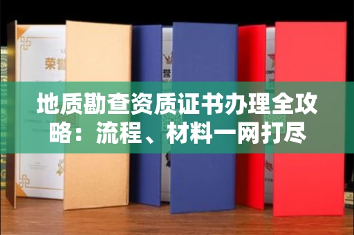 全国地质勘查资质证书办理全攻略:流程、材料一网打尽