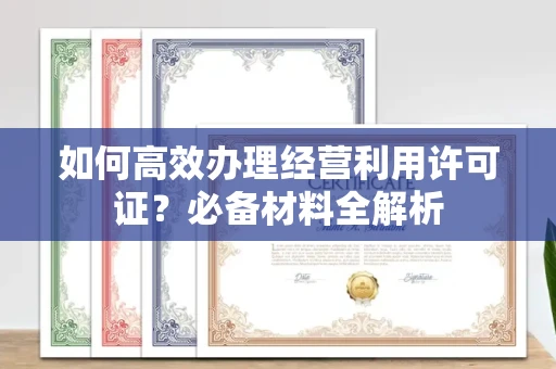 全国如何高效办理经营利用许可证？必备材料全解析