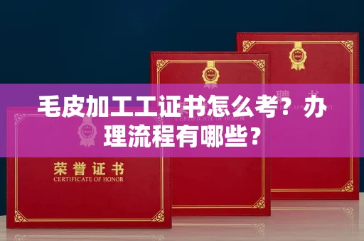 全国毛皮加工工证书怎么考?办理流程有哪些?