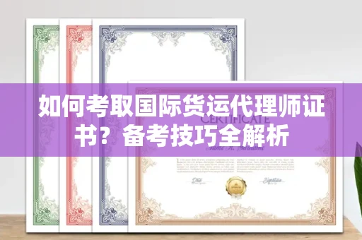 全国如何考取国际货运代理师证书?备考技巧全解析