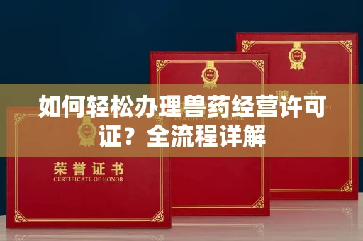全国如何轻松办理兽药经营许可证?全流程详解