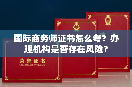 全国国际商务师证书怎么考?办理机构是否存在风险?