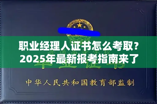 全国职业经理人证书怎么考取?2025年最新报考指南来了!