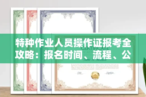 全国特种作业人员操作证报考全攻略:报名时间、流程、公示一手掌握!