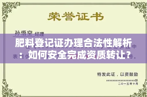 全国肥料登记证办理合法性解析:如何安全完成资质转让?