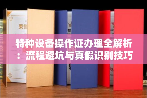 全国特种设备操作证办理全解析:流程避坑与真假识别技巧
