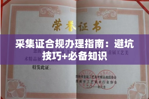 全国采集证合规办理指南:避坑技巧+必备知识