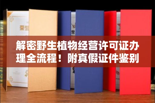 全国解密野生植物经营许可证办理全流程!附真假证件鉴别方法
