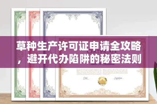 全国草种生产许可证申请全攻略,避开代办陷阱的秘密法则