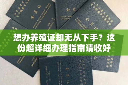 全国想办养殖证却无从下手?这份超详细办理指南请收好
