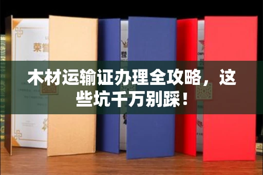 全国木材运输证办理全攻略,这些坑千万别踩!