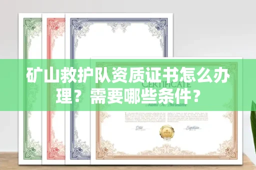 全国矿山救护队资质证书怎么办理？需要哪些条件？