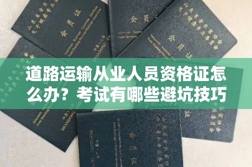 全国道路运输从业人员资格证怎么办?考试有哪些避坑技巧?