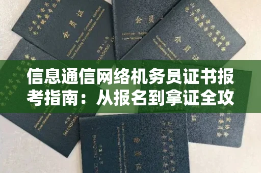 全国信息通信网络机务员证书报考指南:从报名到拿证全攻略