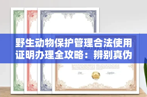 全国野生动物保护管理合法使用证明办理全攻略:辨别真伪的5个实用技巧