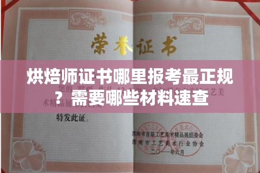 全国烘焙师证书哪里报考最正规？需要哪些材料速查
