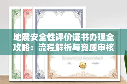全国地震安全性评价证书办理全攻略:流程解析与资质审核实战技巧