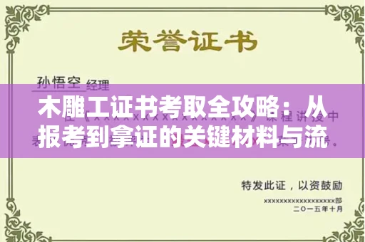 全国木雕工证书考取全攻略:从报考到拿证的关键材料与流程解析