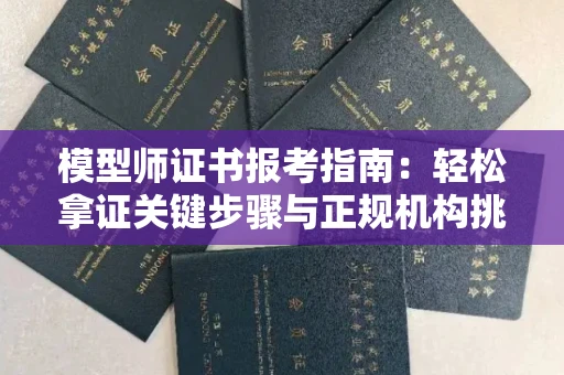 全国模型师证书报考指南:轻松拿证关键步骤与正规机构挑选秘籍
