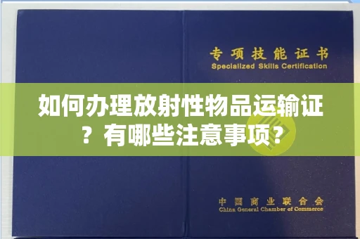 全国如何办理放射性物品运输证？有哪些注意事项？