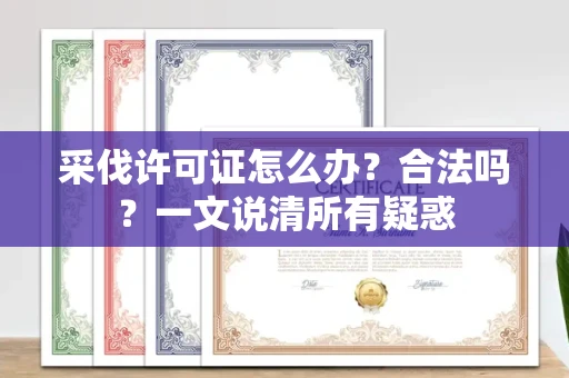 全国采伐许可证怎么办?合法吗?一文说清所有疑惑