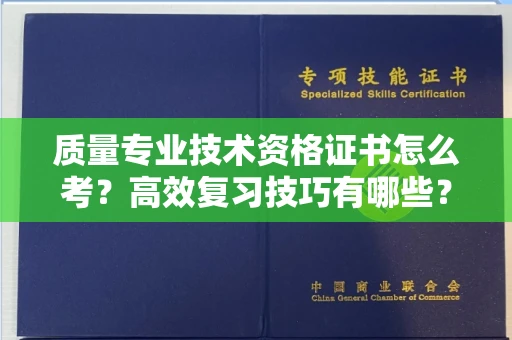 全国质量专业技术资格证书怎么考?高效复习技巧有哪些?