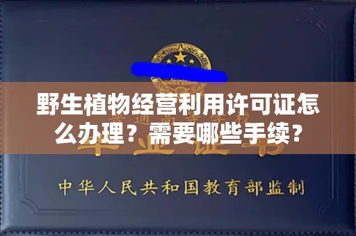 全国野生植物经营利用许可证怎么办理？需要哪些手续？