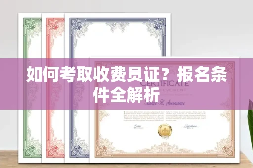 全国如何考取收费员证?报名条件全解析