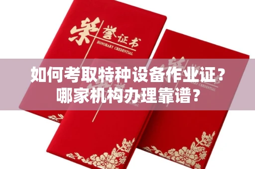 全国如何考取特种设备作业证？哪家机构办理靠谱？