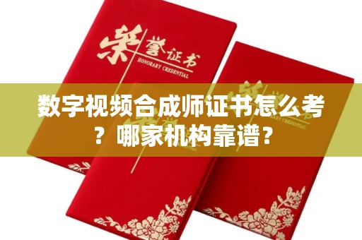 全国数字视频合成师证书怎么考?哪家机构靠谱?
